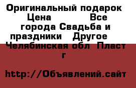 Оригинальный подарок › Цена ­ 5 000 - Все города Свадьба и праздники » Другое   . Челябинская обл.,Пласт г.